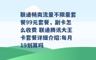 联通畅爽流量不限量套餐99元套餐，副卡怎么收费 联通腾讯大王卡套餐详细介绍:每月19划算吗 