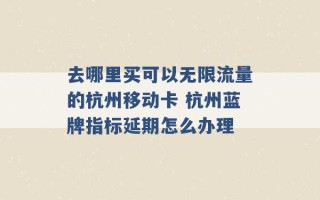 去哪里买可以无限流量的杭州移动卡 杭州蓝牌指标延期怎么办理 