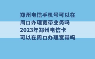 郑州电信手机号可以在周口办理宽带业务吗 2023年郑州电信卡可以在周口办理宽带吗 