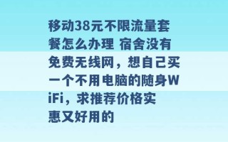 移动38元不限流量套餐怎么办理 宿舍没有免费无线网，想自己买一个不用电脑的随身WiFi，求推荐价格实惠又好用的 