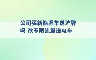 公司买新能源车送沪牌吗 改不限流量送电车 