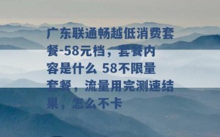 广东联通畅越低消费套餐-58元档，套餐内容是什么 58不限量套餐，流量用完测速结果，怎么不卡 