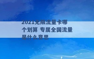 2021无限流量卡哪个划算 专属全国流量是什么意思 