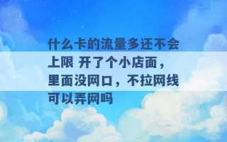 什么卡的流量多还不会上限 开了个小店面，里面没网口，不拉网线可以弄网吗 