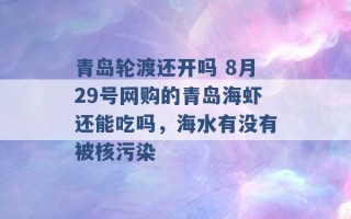 青岛轮渡还开吗 8月29号网购的青岛海虾还能吃吗，海水有没有被核污染 