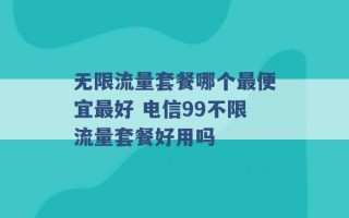 无限流量套餐哪个最便宜最好 电信99不限流量套餐好用吗 