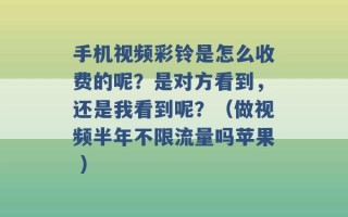 手机视频彩铃是怎么收费的呢？是对方看到，还是我看到呢？（做视频半年不限流量吗苹果 ）