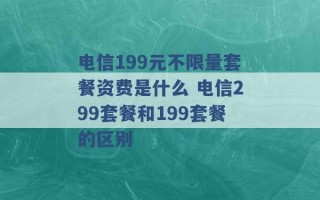 电信199元不限量套餐资费是什么 电信299套餐和199套餐的区别 