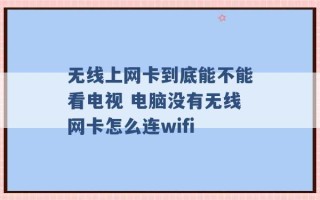 无线上网卡到底能不能看电视 电脑没有无线网卡怎么连wifi 