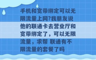 手机和宽带绑定可以无限流量上网?我朋友说他的联通卡去营业厅和宽带绑定了，可以无限流量，求帮 联通有不限流量的套餐了吗 