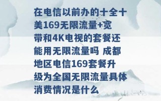 在电信以前办的十全十美169无限流量+宽带和4K电视的套餐还能用无限流量吗 成都地区电信169套餐升级为全国无限流量具体消费情况是什么 