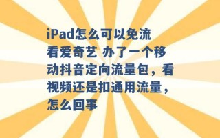 iPad怎么可以免流看爱奇艺 办了一个移动抖音定向流量包，看视频还是扣通用流量，怎么回事 