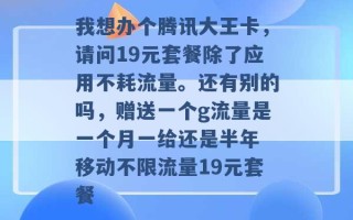 我想办个腾讯大王卡，请问19元套餐除了应用不耗流量。还有别的吗，赠送一个g流量是一个月一给还是半年 移动不限流量19元套餐 