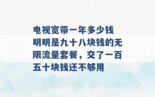 电视宽带一年多少钱 明明是九十八块钱的无限流量套餐，交了一百五十块钱还不够用 