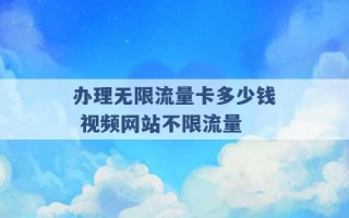 办理无限流量卡多少钱 视频网站不限流量 