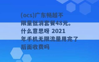 (ocs)广东畅越不限量低消套餐48元。什么意思呀 2021年手机无限流量用完了后面收费吗 