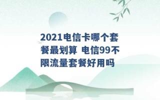 2021电信卡哪个套餐最划算 电信99不限流量套餐好用吗 