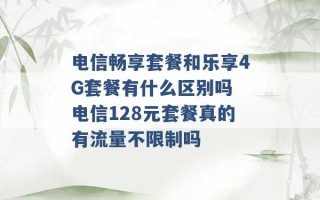 电信畅享套餐和乐享4G套餐有什么区别吗 电信128元套餐真的有流量不限制吗 