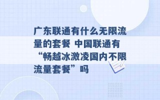 广东联通有什么无限流量的套餐 中国联通有“畅越冰激凌国内不限流量套餐”吗 