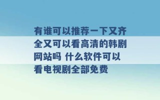 有谁可以推荐一下又齐全又可以看高清的韩剧网站吗 什么软件可以看电视剧全部免费 