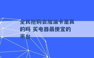 全民抢购会加油卡是真的吗 买电器最便宜的平台 