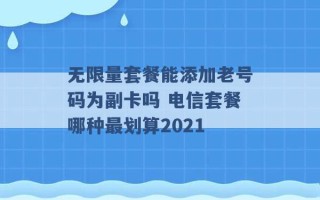 无限量套餐能添加老号码为副卡吗 电信套餐哪种最划算2021 