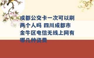 成都公交卡一次可以刷两个人吗 四川成都市金牛区电信无线上网有哪几种资费 