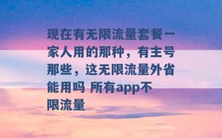 现在有无限流量套餐一家人用的那种，有主号那些，这无限流量外省能用吗 所有app不限流量 