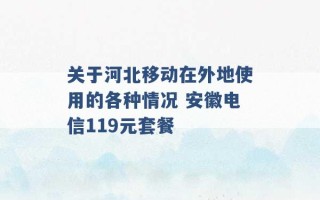 关于河北移动在外地使用的各种情况 安徽电信119元套餐 