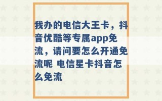 我办的电信大王卡，抖音优酷等专属app免流，请问要怎么开通免流呢 电信星卡抖音怎么免流 