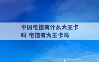 中国电信有什么大王卡吗 电信有大王卡吗 