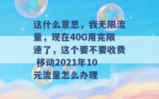 这什么意思，我无限流量，现在40G用完限速了，这个要不要收费 移动2021年10元流量怎么办理 