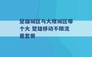 楚雄城区与大理城区哪个大 楚雄移动不限流量套餐 