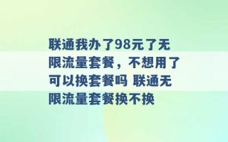 联通我办了98元了无限流量套餐，不想用了可以换套餐吗 联通无限流量套餐换不换 