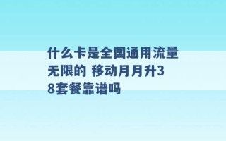 什么卡是全国通用流量无限的 移动月月升38套餐靠谱吗 