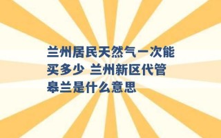 兰州居民天然气一次能买多少 兰州新区代管皋兰是什么意思 