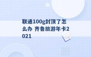 联通100g封顶了怎么办 齐鲁旅游年卡2021 