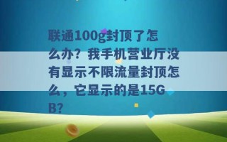 联通100g封顶了怎么办？我手机营业厅没有显示不限流量封顶怎么，它显示的是15GB？ 