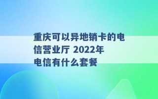 重庆可以异地销卡的电信营业厅 2022年电信有什么套餐 