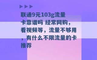 联通9元103g流量卡靠谱吗 经常网购，看视频等，流量不够用，有什么不限流量的卡推荐 