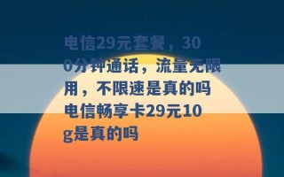 电信29元套餐，300分钟通话，流量无限用，不限速是真的吗 电信畅享卡29元10g是真的吗 