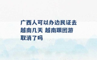 广西人可以办边民证去越南几天 越南跟团游取消了吗 