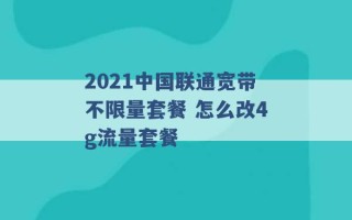 2021中国联通宽带不限量套餐 怎么改4g流量套餐 