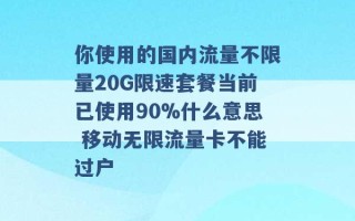 你使用的国内流量不限量20G限速套餐当前已使用90%什么意思 移动无限流量卡不能过户 