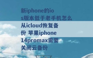 新iphone的ios版本低于老手机怎么从icloud恢复备份 苹果iphone14promax需要关闭云备份 