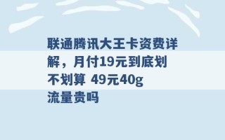 联通腾讯大王卡资费详解，月付19元到底划不划算 49元40g流量贵吗 