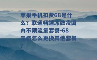 苹果手机扣费68是什么？联通畅越冰激凌国内不限流量套餐-68元档怎么更换其他套餐？ 