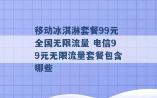 移动冰淇淋套餐99元全国无限流量 电信99元无限流量套餐包含哪些 