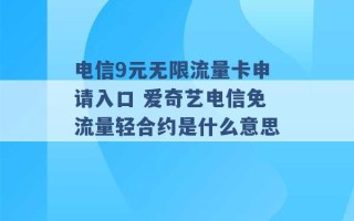 电信9元无限流量卡申请入口 爱奇艺电信免流量轻合约是什么意思 