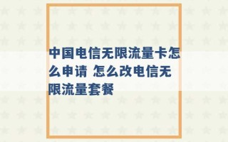 中国电信无限流量卡怎么申请 怎么改电信无限流量套餐 